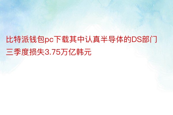比特派钱包pc下载其中认真半导体的DS部门三季度损失3.75万亿韩元