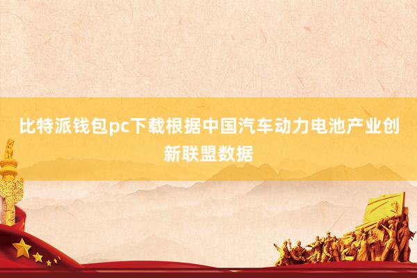 比特派钱包pc下载根据中国汽车动力电池产业创新联盟数据