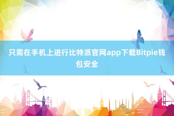 只需在手机上进行比特派官网app下载Bitpie钱包安全