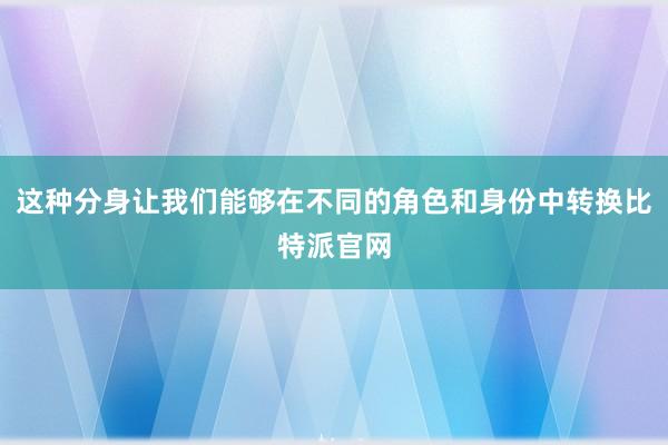 这种分身让我们能够在不同的角色和身份中转换比特派官网