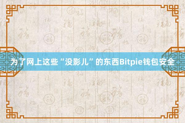 为了网上这些“没影儿”的东西Bitpie钱包安全