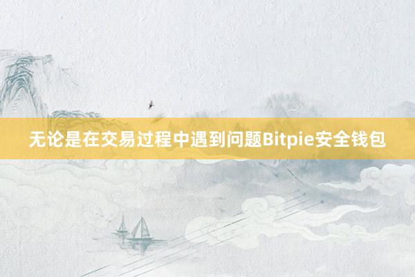 无论是在交易过程中遇到问题Bitpie安全钱包