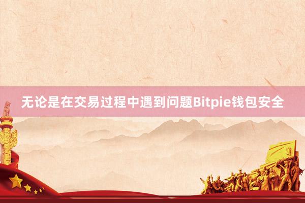 无论是在交易过程中遇到问题Bitpie钱包安全