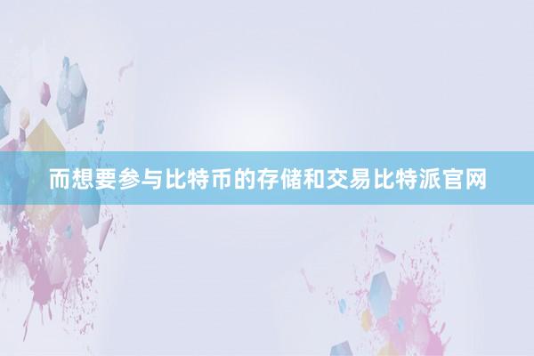 而想要参与比特币的存储和交易比特派官网