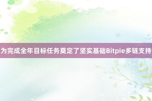 为完成全年目标任务奠定了坚实基础Bitpie多链支持