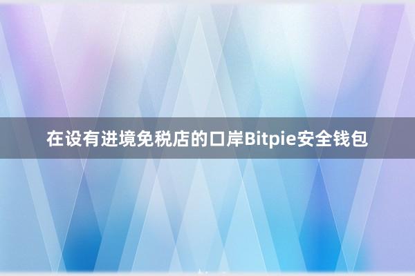 在设有进境免税店的口岸Bitpie安全钱包