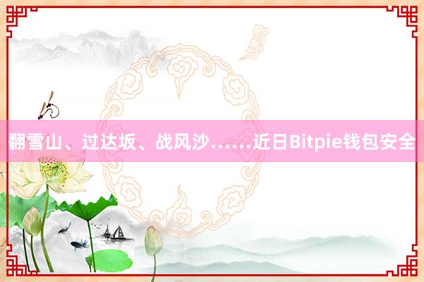 翻雪山、过达坂、战风沙……近日Bitpie钱包安全