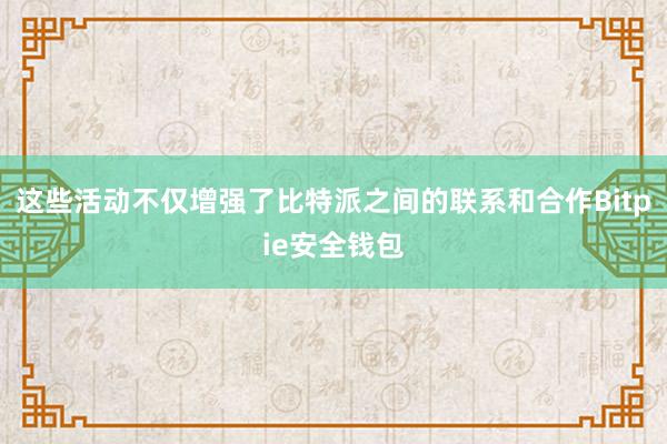 这些活动不仅增强了比特派之间的联系和合作Bitpie安全钱包