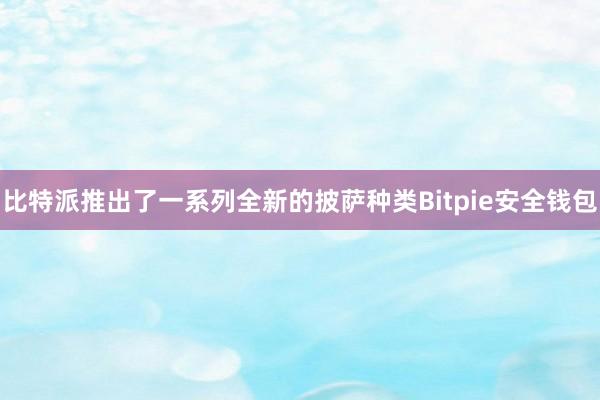 比特派推出了一系列全新的披萨种类Bitpie安全钱包