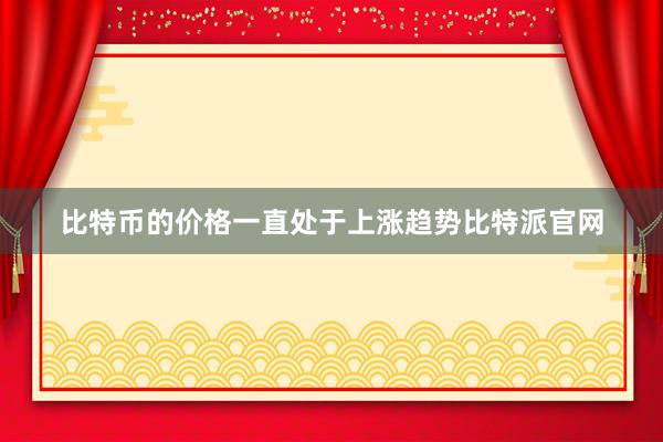 比特币的价格一直处于上涨趋势比特派官网