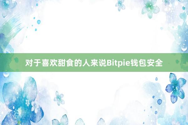 对于喜欢甜食的人来说Bitpie钱包安全