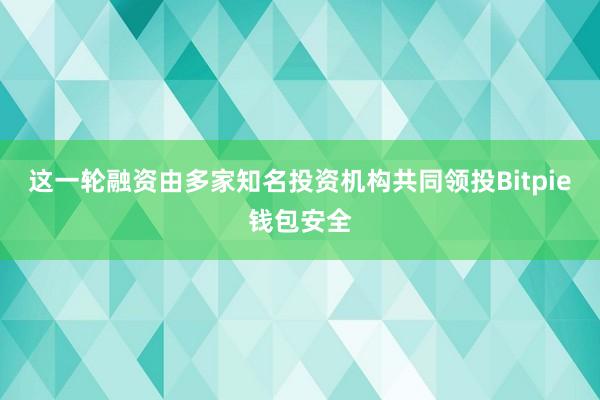 这一轮融资由多家知名投资机构共同领投Bitpie钱包安全