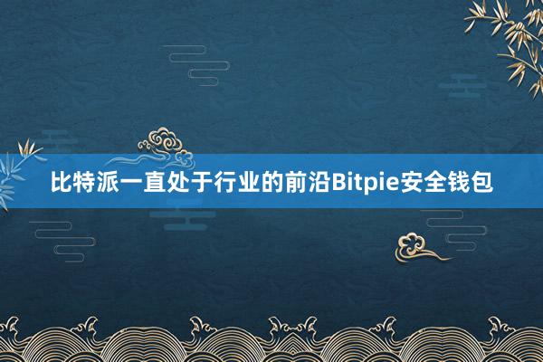 比特派一直处于行业的前沿Bitpie安全钱包